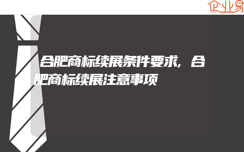 合肥商标续展条件要求,合肥商标续展注意事项