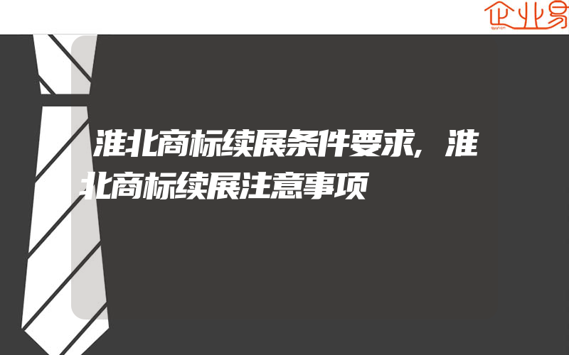 淮北商标续展条件要求,淮北商标续展注意事项