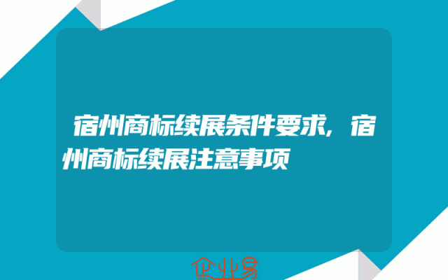 宿州商标续展条件要求,宿州商标续展注意事项