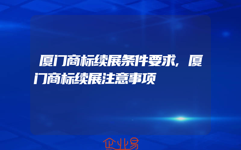 厦门商标续展条件要求,厦门商标续展注意事项