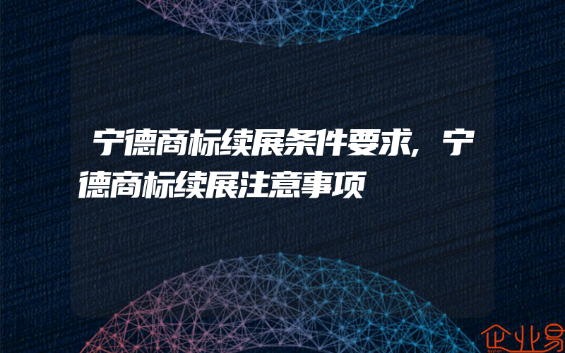 宁德商标续展条件要求,宁德商标续展注意事项