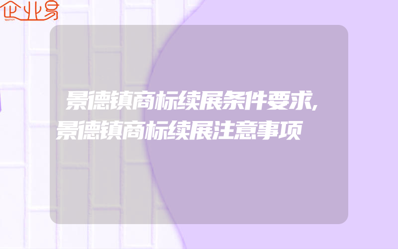 景德镇商标续展条件要求,景德镇商标续展注意事项