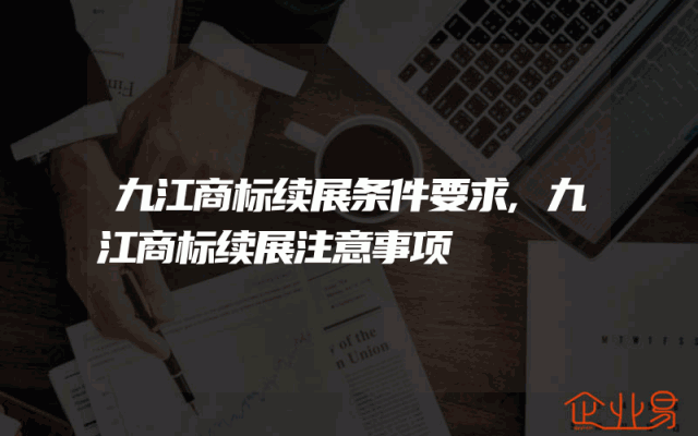 九江商标续展条件要求,九江商标续展注意事项