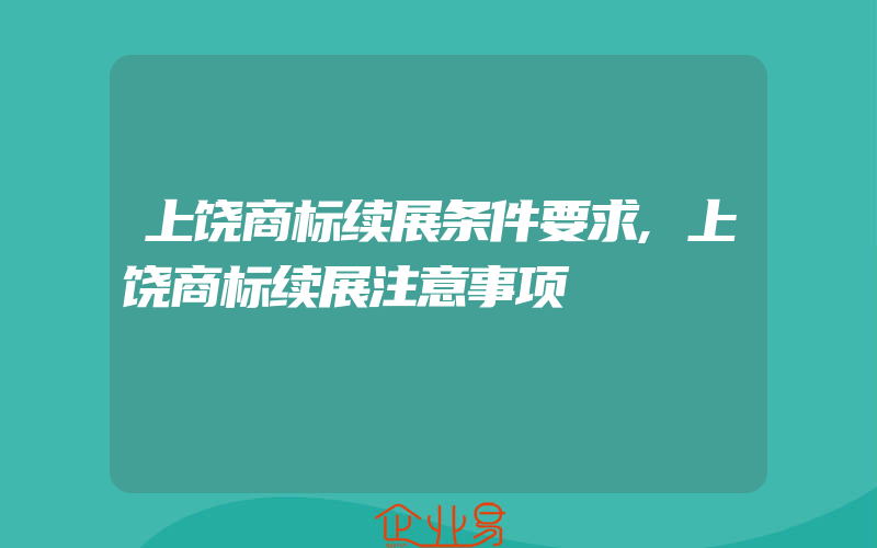 上饶商标续展条件要求,上饶商标续展注意事项