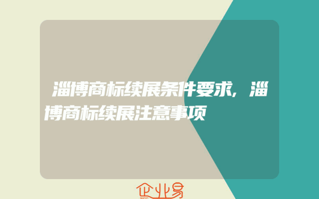 淄博商标续展条件要求,淄博商标续展注意事项
