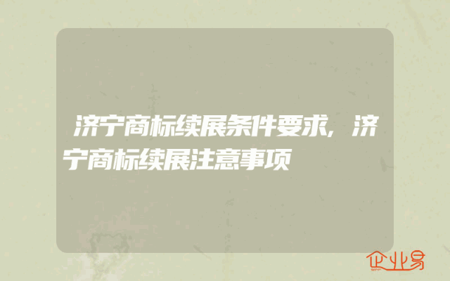 济宁商标续展条件要求,济宁商标续展注意事项