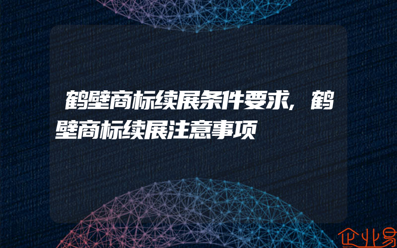 鹤壁商标续展条件要求,鹤壁商标续展注意事项