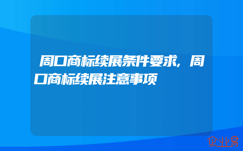 周口商标续展条件要求,周口商标续展注意事项