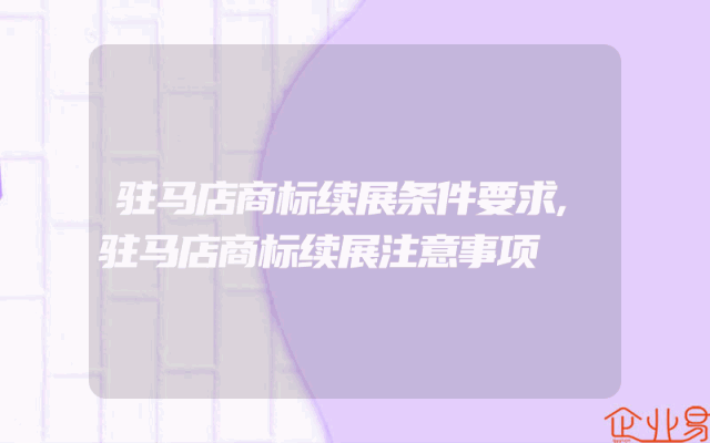 驻马店商标续展条件要求,驻马店商标续展注意事项