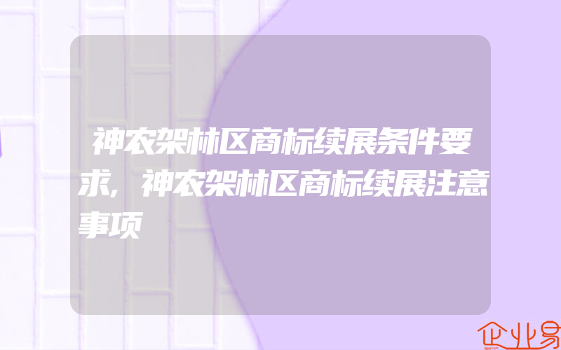 神农架林区商标续展条件要求,神农架林区商标续展注意事项