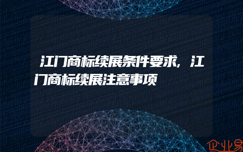 江门商标续展条件要求,江门商标续展注意事项