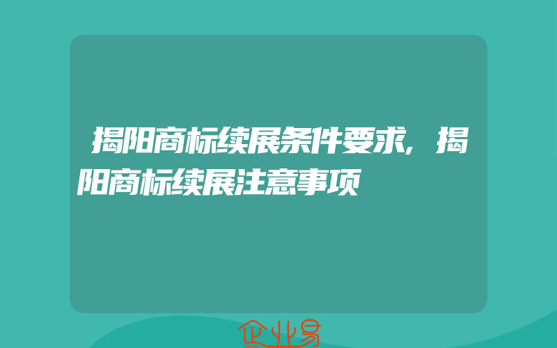 揭阳商标续展条件要求,揭阳商标续展注意事项