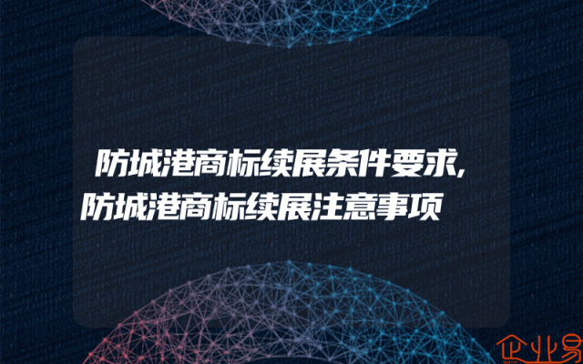 防城港商标续展条件要求,防城港商标续展注意事项
