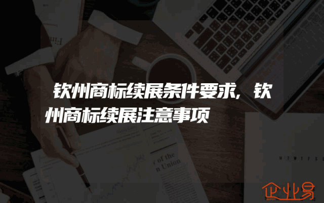 钦州商标续展条件要求,钦州商标续展注意事项