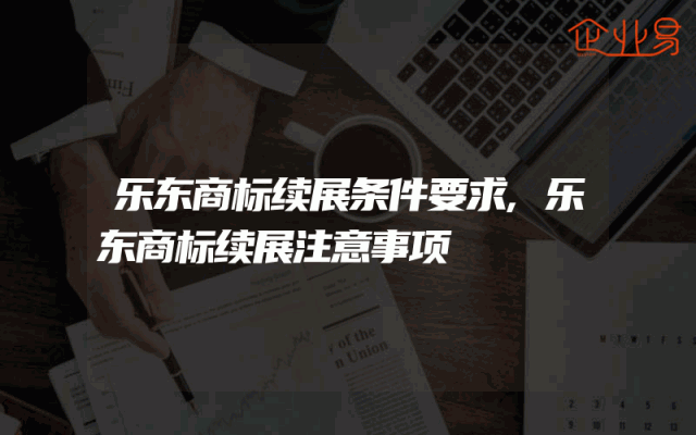 乐东商标续展条件要求,乐东商标续展注意事项