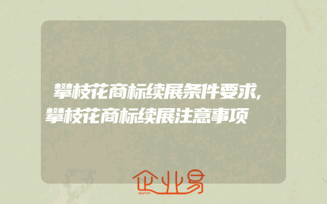 攀枝花商标续展条件要求,攀枝花商标续展注意事项