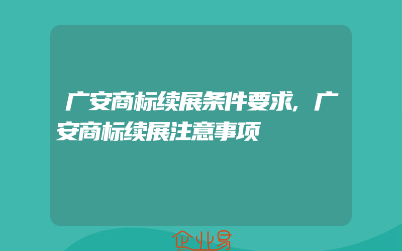 广安商标续展条件要求,广安商标续展注意事项