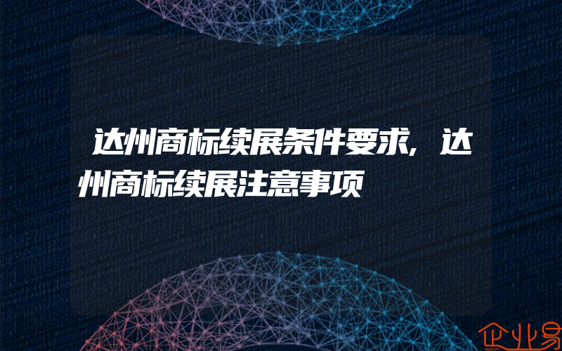 达州商标续展条件要求,达州商标续展注意事项