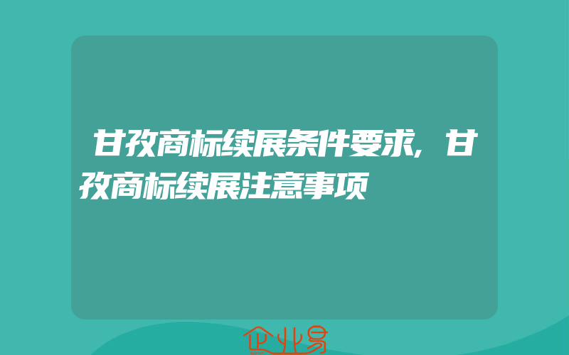 甘孜商标续展条件要求,甘孜商标续展注意事项