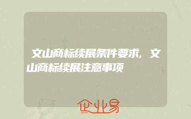 文山商标续展条件要求,文山商标续展注意事项