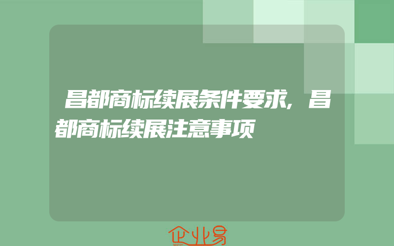 昌都商标续展条件要求,昌都商标续展注意事项