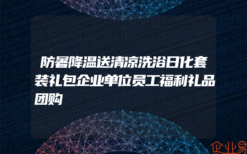 防暑降温送清凉洗浴日化套装礼包企业单位员工福利礼品团购