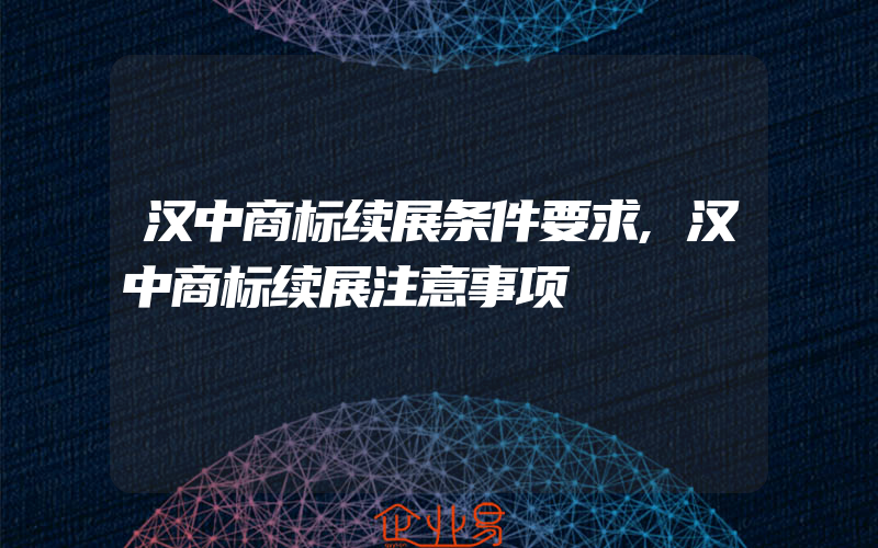 汉中商标续展条件要求,汉中商标续展注意事项