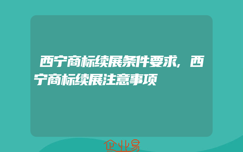 西宁商标续展条件要求,西宁商标续展注意事项