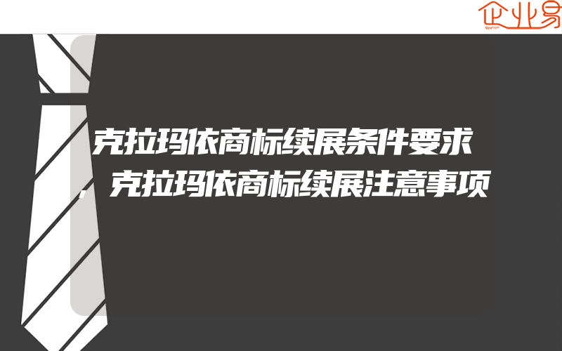 克拉玛依商标续展条件要求,克拉玛依商标续展注意事项