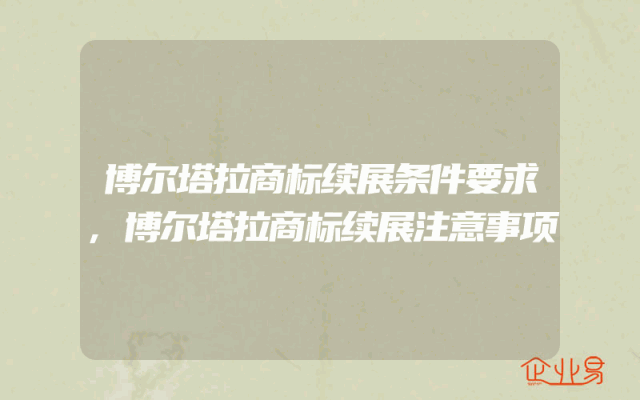 博尔塔拉商标续展条件要求,博尔塔拉商标续展注意事项