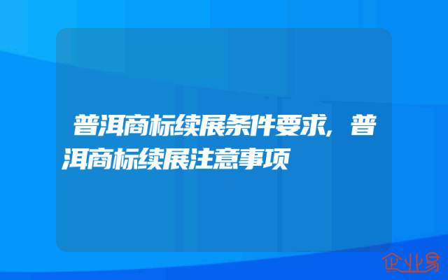 普洱商标续展条件要求,普洱商标续展注意事项