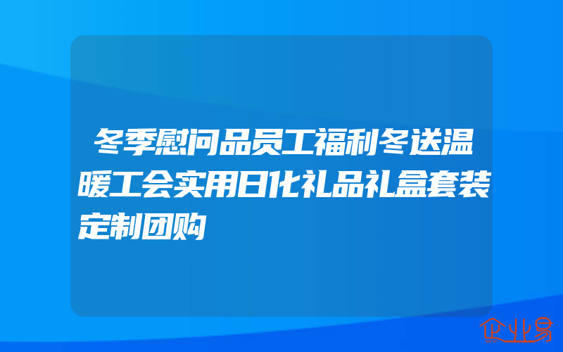 冬季慰问品员工福利冬送温暖工会实用日化礼品礼盒套装定制团购