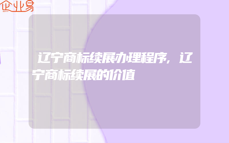 辽宁商标续展办理程序,辽宁商标续展的价值