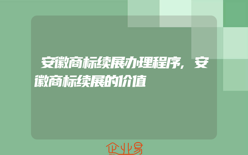 安徽商标续展办理程序,安徽商标续展的价值