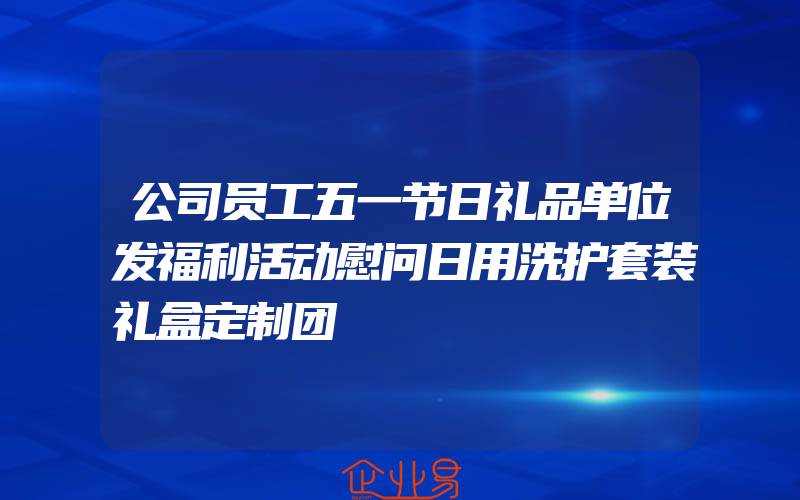 公司员工五一节日礼品单位发福利活动慰问日用洗护套装礼盒定制团