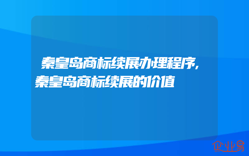 秦皇岛商标续展办理程序,秦皇岛商标续展的价值