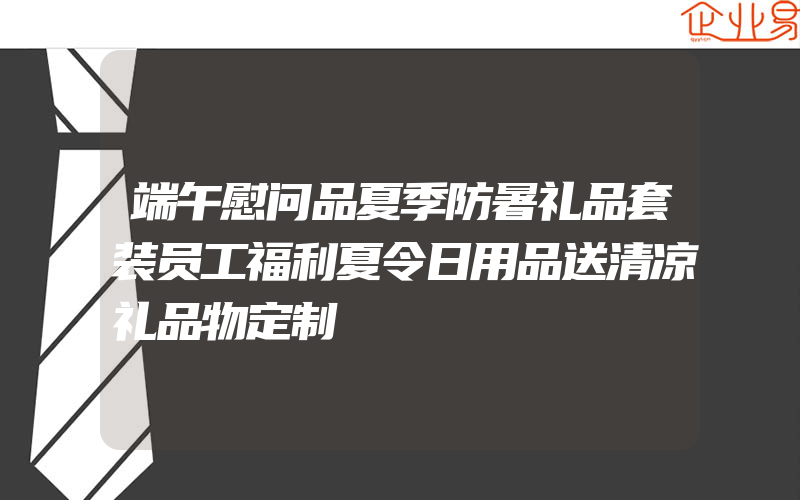 端午慰问品夏季防暑礼品套装员工福利夏令日用品送清凉礼品物定制