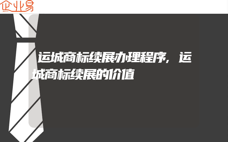 运城商标续展办理程序,运城商标续展的价值