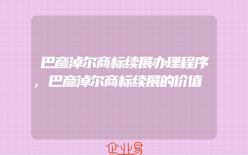 巴彦淖尔商标续展办理程序,巴彦淖尔商标续展的价值