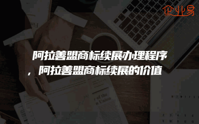 阿拉善盟商标续展办理程序,阿拉善盟商标续展的价值