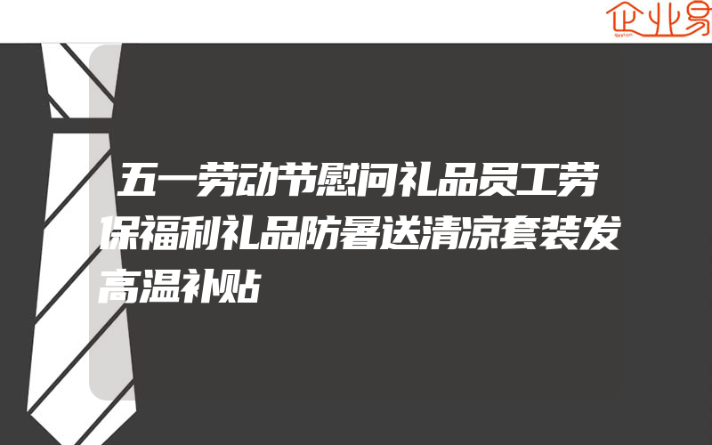 五一劳动节慰问礼品员工劳保福利礼品防暑送清凉套装发高温补贴