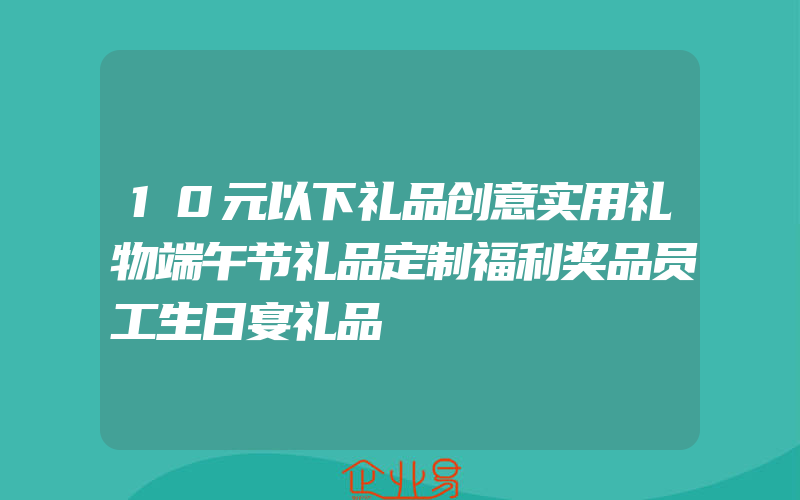 10元以下礼品创意实用礼物端午节礼品定制福利奖品员工生日宴礼品