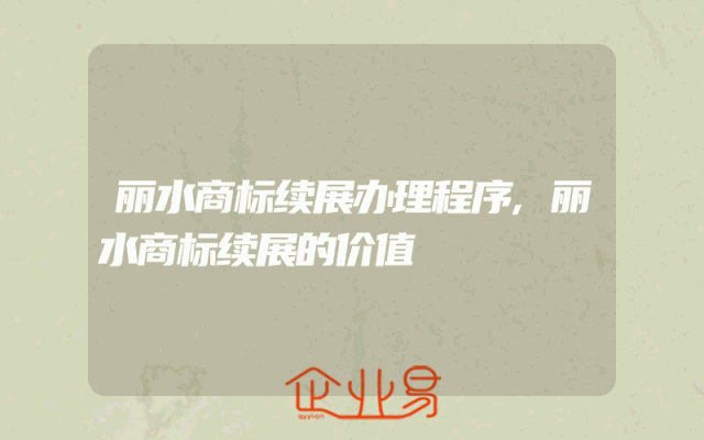 丽水商标续展办理程序,丽水商标续展的价值