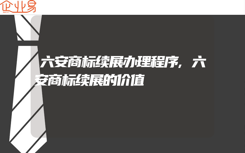 六安商标续展办理程序,六安商标续展的价值