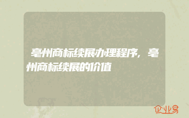 亳州商标续展办理程序,亳州商标续展的价值