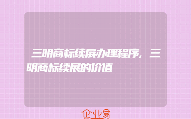 三明商标续展办理程序,三明商标续展的价值