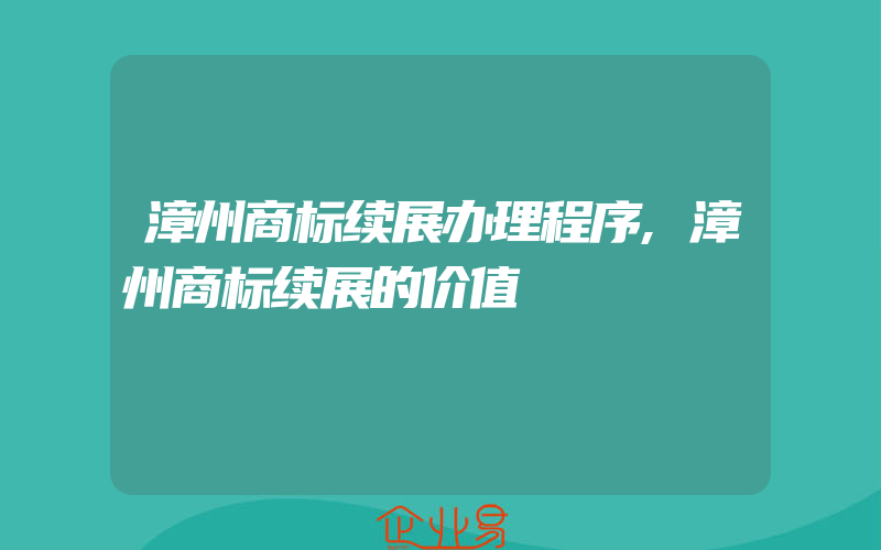 漳州商标续展办理程序,漳州商标续展的价值