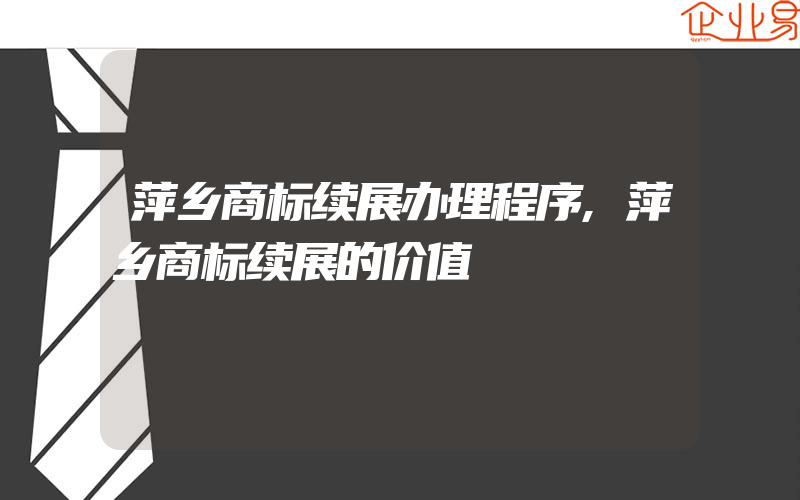 萍乡商标续展办理程序,萍乡商标续展的价值