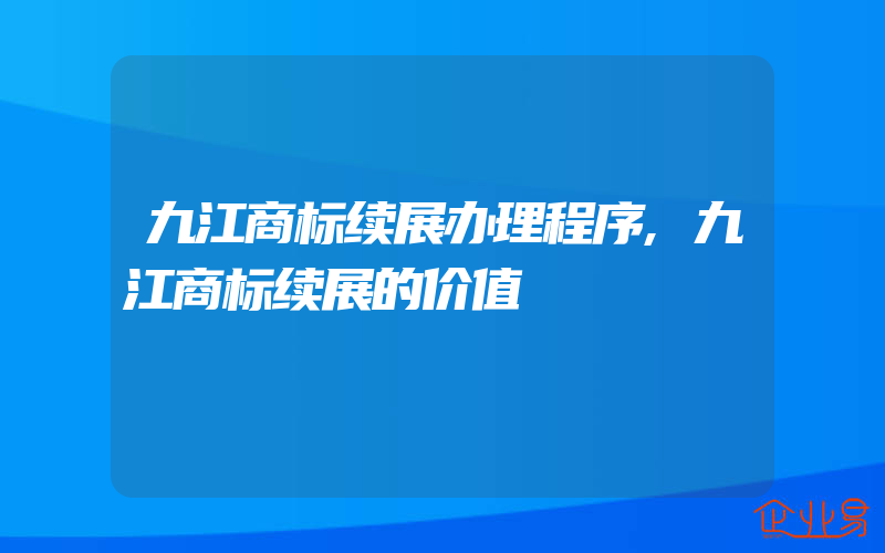 九江商标续展办理程序,九江商标续展的价值