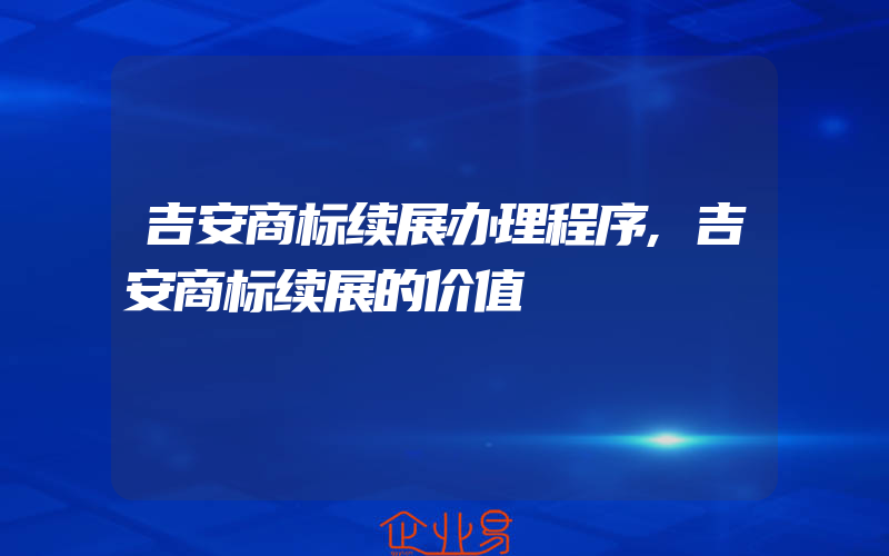 吉安商标续展办理程序,吉安商标续展的价值